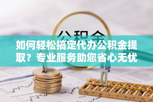 嵩明如何轻松搞定代办公积金提取？专业服务助您省心无忧