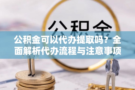 嵩明公积金可以代办提取吗？全面解析代办流程与注意事项