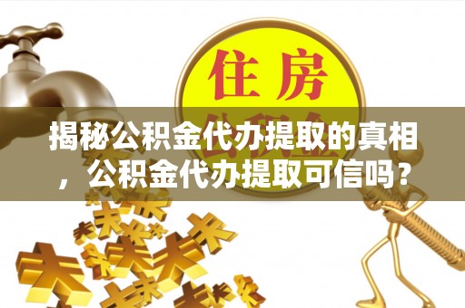 嵩明揭秘公积金代办提取的真相，公积金代办提取可信吗？