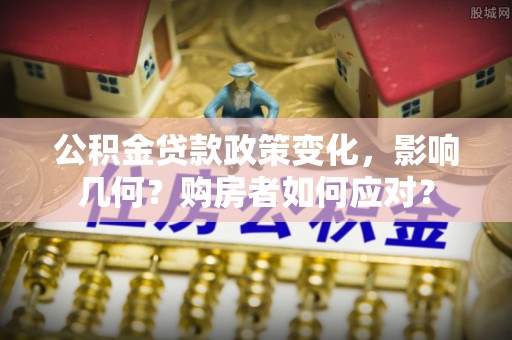 嵩明公积金贷款政策变化，影响几何？购房者如何应对？