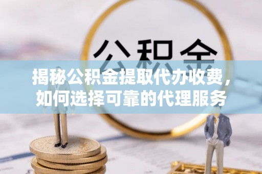 嵩明揭秘公积金提取代办收费，如何选择可靠的代理服务