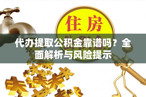 嵩明代办提取公积金靠谱吗？全面解析与风险提示